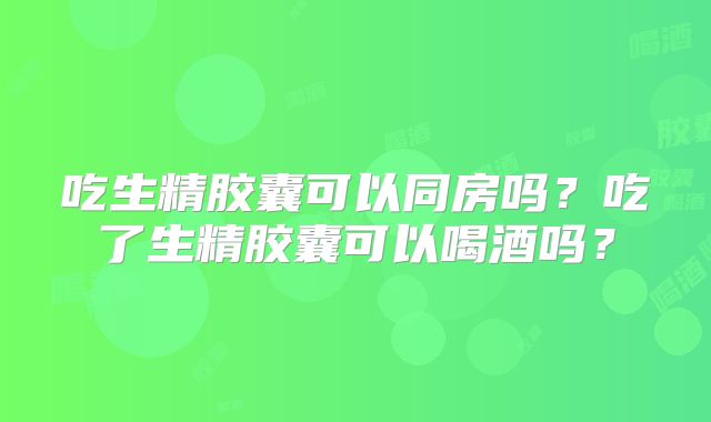 吃生精胶囊可以同房吗？吃了生精胶囊可以喝酒吗？