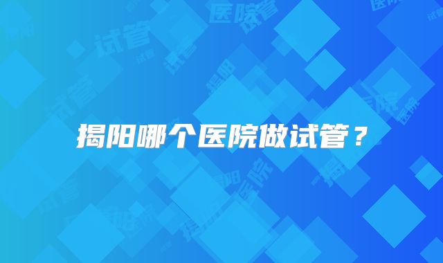 揭阳哪个医院做试管?