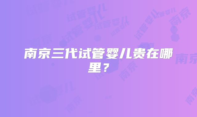 南京三代试管婴儿贵在哪里？