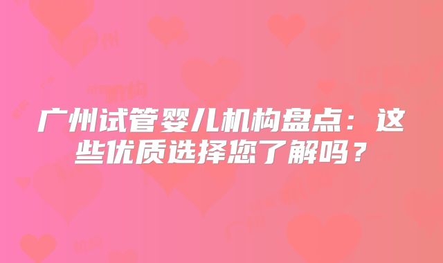广州试管婴儿机构盘点：这些优质选择您了解吗？