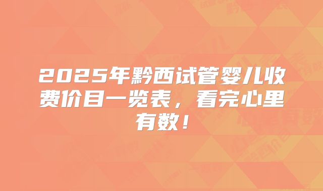 2025年黔西试管婴儿收费价目一览表，看完心里有数！