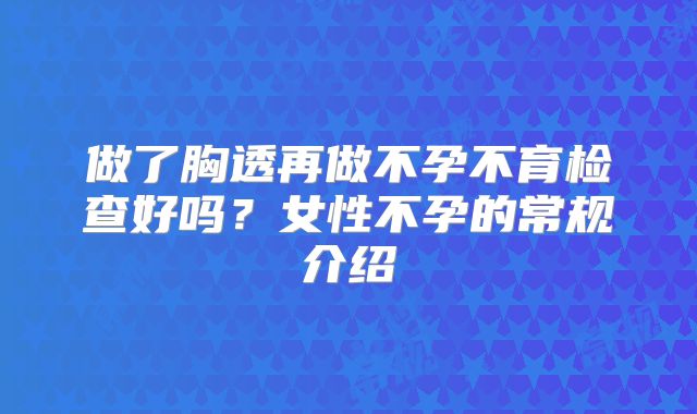 做了胸透再做不孕不育检查好吗？女性不孕的常规介绍