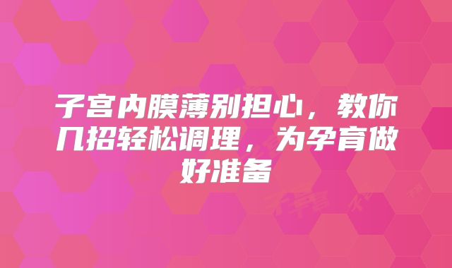 子宫内膜薄别担心,教你几招轻松调理,为孕育做好准备
