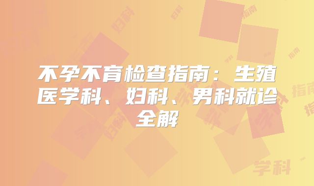 不孕不育检查指南：生殖医学科、妇科、男科就诊全解