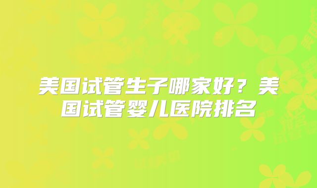 美国试管生子哪家好？美国试管婴儿医院排名