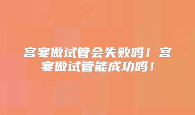 宫寒做试管会失败吗!宫寒做试管能成功吗!