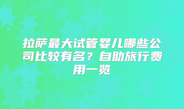 拉萨最大试管婴儿哪些公司比较有名？自助旅行费用一览