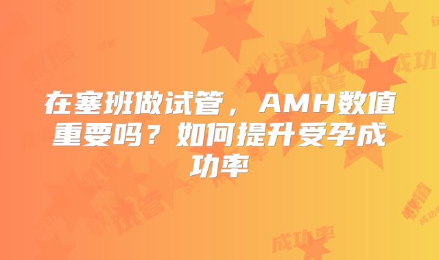 在塞班做试管,AMH数值重要吗?如何提升受孕成功率