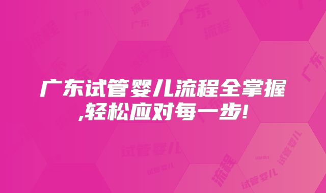 广东试管婴儿流程全掌握,轻松应对每一步!