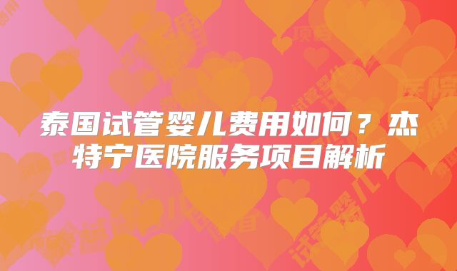 泰国试管婴儿费用如何？杰特宁医院服务项目解析