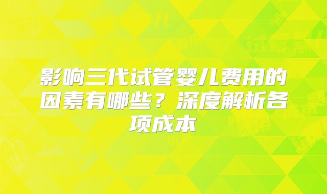 影响三代试管婴儿费用的因素有哪些？深度解析各项成本