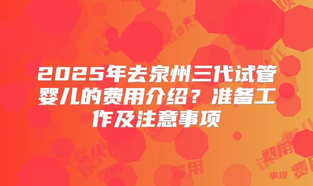 2025年去泉州三代试管婴儿的费用介绍？准备工作及注意事项