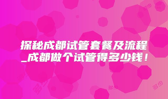 探秘成都试管套餐及流程_成都做个试管得多少钱！