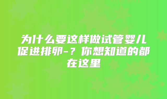 为什么要这样做试管婴儿促进排卵-？你想知道的都在这里