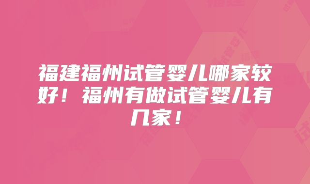 福建福州试管婴儿哪家较好！福州有做试管婴儿有几家！