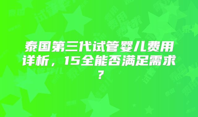 泰国第三代试管婴儿费用详析，15全能否满足需求？
