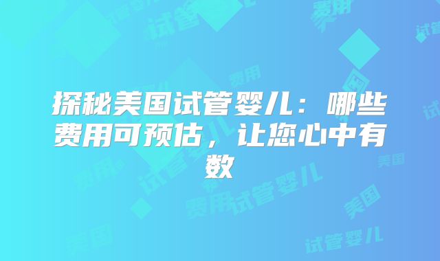 探秘美国试管婴儿：哪些费用可预估，让您心中有数
