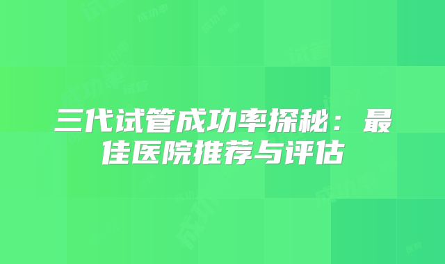 三代试管成功率探秘：最佳医院推荐与评估