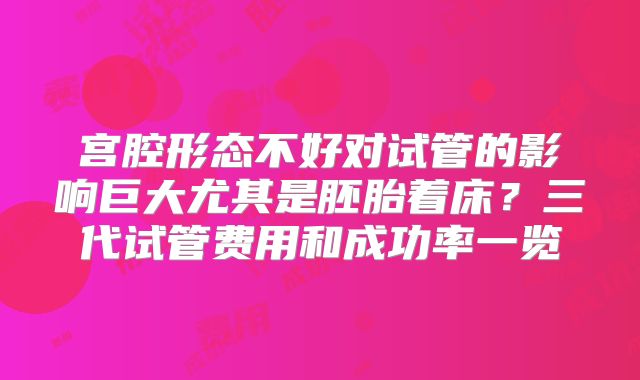 宫腔形态不好对试管的影响巨大尤其是胚胎着床？三代试管费用和成功率一览