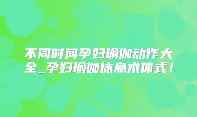 不同时间孕妇瑜伽动作大全_孕妇瑜伽休息术体式!