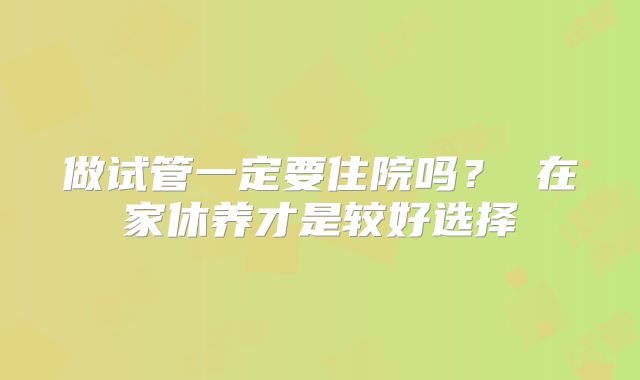 做试管一定要住院吗？ 在家休养才是较好选择