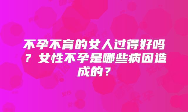 不孕不育的女人过得好吗？女性不孕是哪些病因造成的？