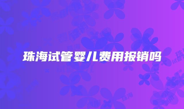 珠海试管婴儿费用报销吗