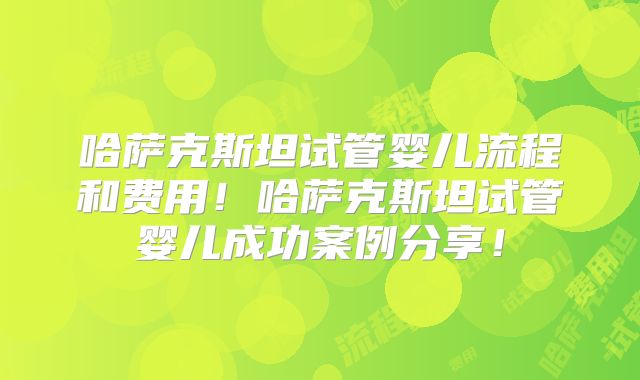哈萨克斯坦试管婴儿流程和费用！哈萨克斯坦试管婴儿成功案例分享！