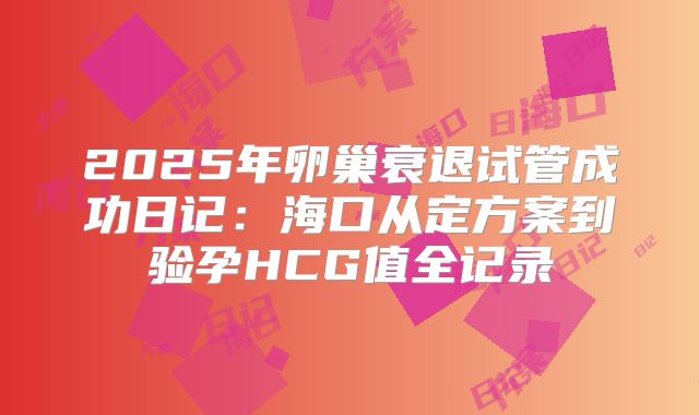 2025年卵巢衰退试管成功日记：海口从定方案到验孕HCG值全记录