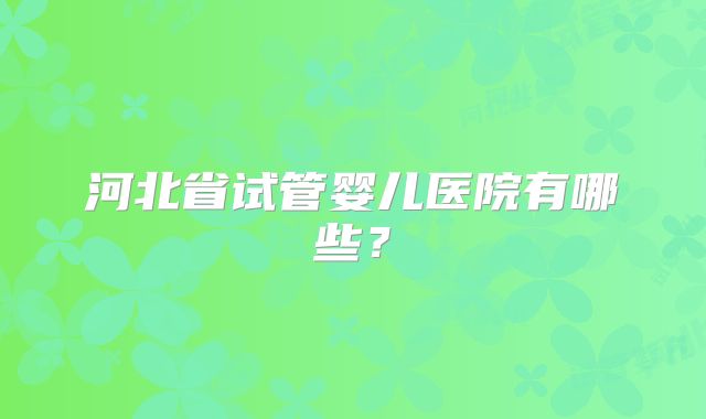 河北省试管婴儿医院有哪些?
