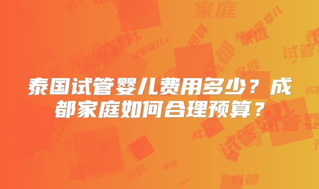 泰国试管婴儿费用多少？成都家庭如何合理预算？