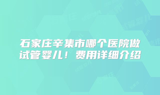 石家庄辛集市哪个医院做试管婴儿！费用详细介绍