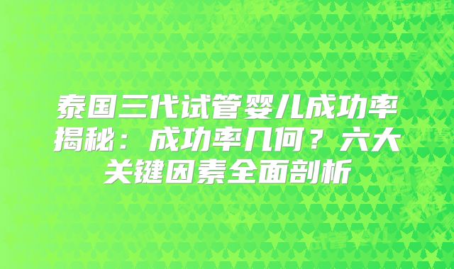 泰国三代试管婴儿成功率揭秘：成功率几何？六大关键因素全面剖析