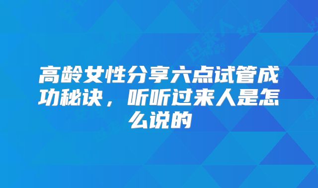 高龄女性分享六点试管成功秘诀，听听过来人是怎么说的