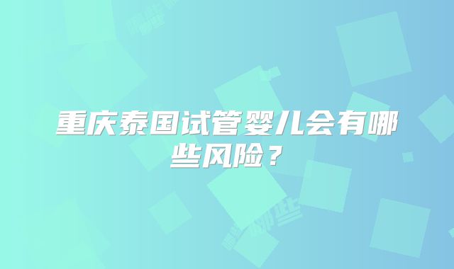 重庆泰国试管婴儿会有哪些风险？