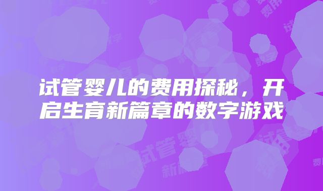 试管婴儿的费用探秘，开启生育新篇章的数字游戏