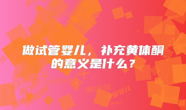做试管婴儿，补充黄体酮的意义是什么？
