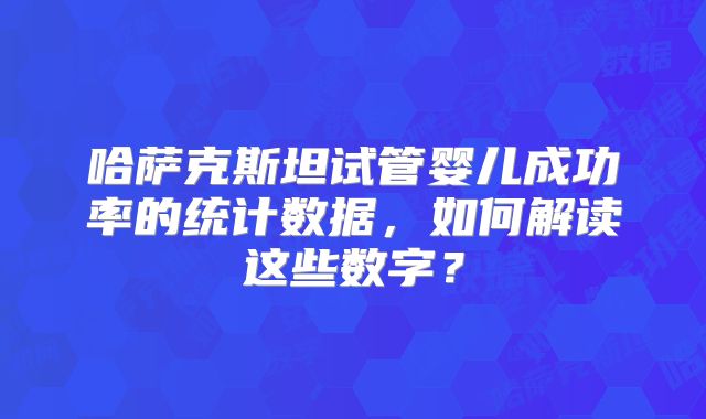 哈萨克斯坦试管婴儿成功率的统计数据，如何解读这些数字？
