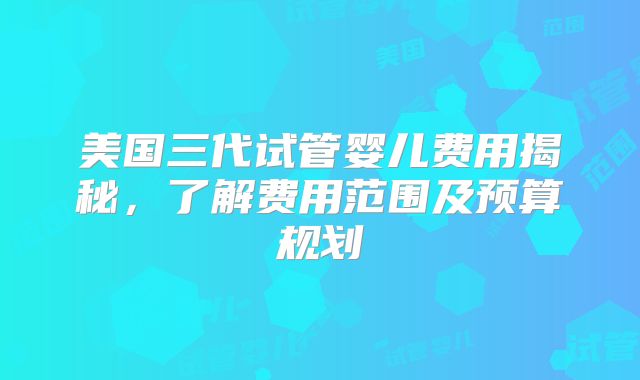 美国三代试管婴儿费用揭秘，了解费用范围及预算规划