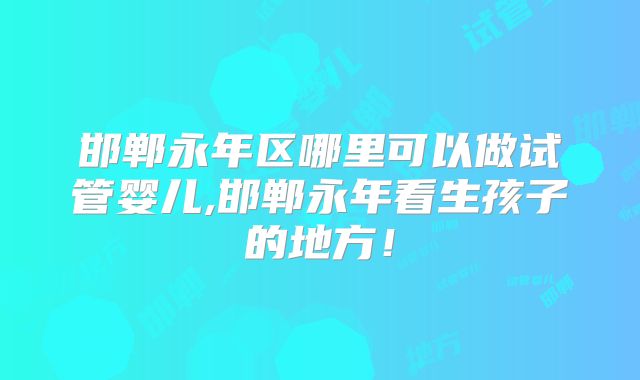 邯郸永年区哪里可以做试管婴儿,邯郸永年看生孩子的地方！