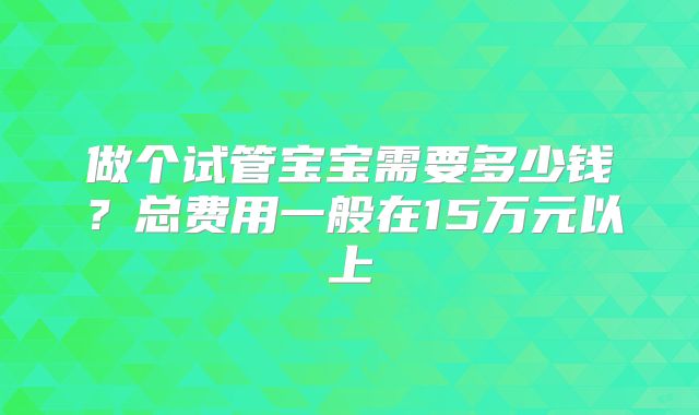 做个试管宝宝需要多少钱？总费用一般在15万元以上