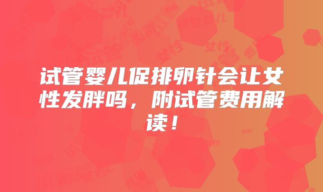 试管婴儿促排卵针会让女性发胖吗,附试管费用解读!