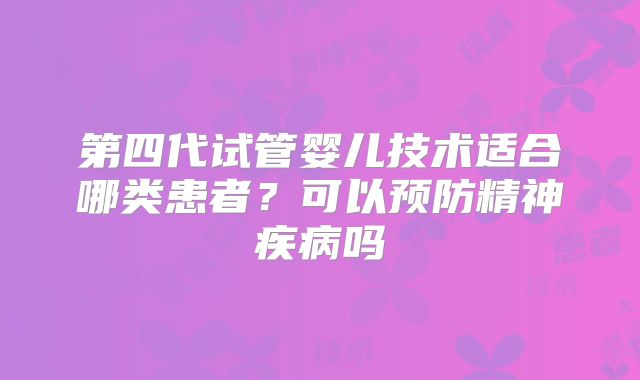 第四代试管婴儿技术适合哪类患者？可以预防精神疾病吗