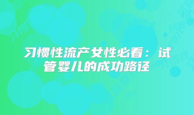 习惯性流产女性必看：试管婴儿的成功路径