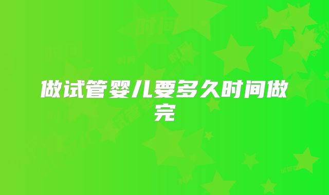 做试管婴儿要多久时间做完