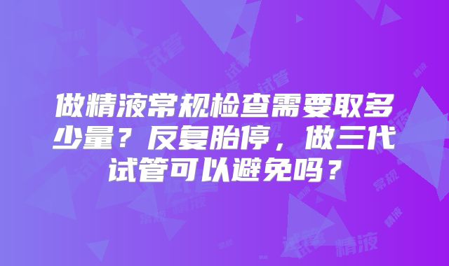 做精液常规检查需要取多少量？反复胎停，做三代试管可以避免吗？