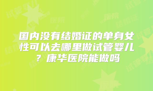 国内没有结婚证的单身女性可以去哪里做试管婴儿？康华医院能做吗