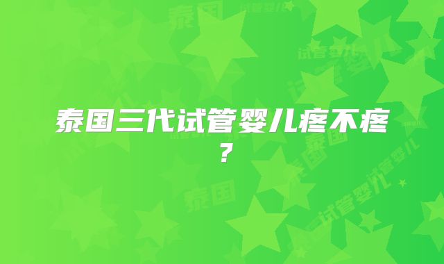 泰国三代试管婴儿疼不疼?