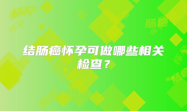 结肠癌怀孕可做哪些相关检查？