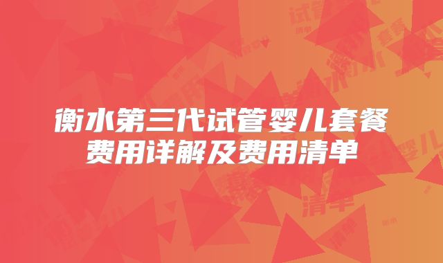 衡水第三代试管婴儿套餐费用详解及费用清单